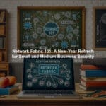 Network Fabric 101: A New-Year Refresh for Small and Medium Business Security